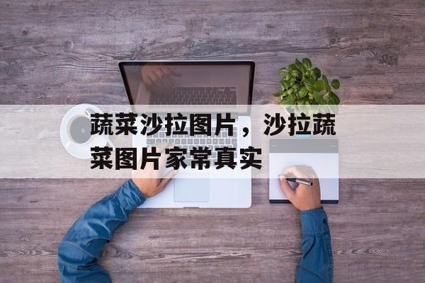 蔬菜沙拉图片，沙拉蔬菜图片家常真实-第1张图片-