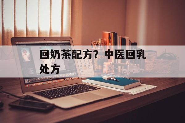 回奶茶配方？中医回乳处方-第1张图片-