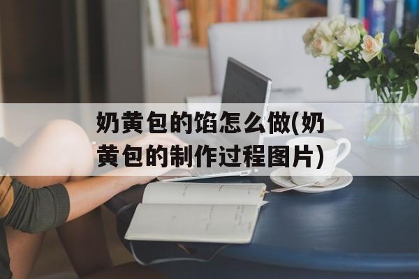奶黄包的馅怎么做(奶黄包的制作过程图片)-第1张图片-