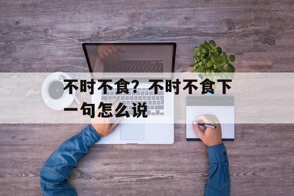 不时不食？不时不食下一句怎么说-第1张图片-