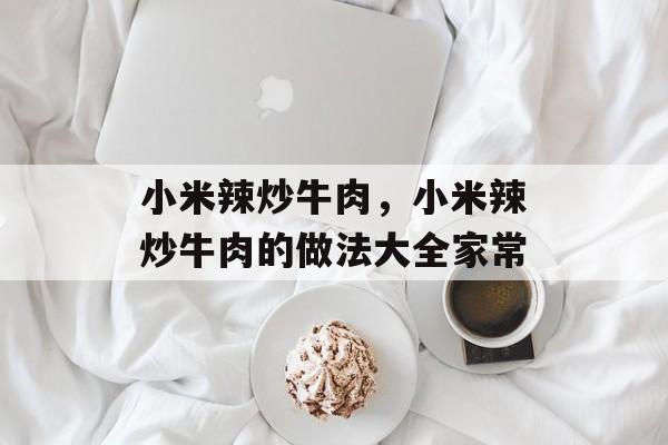 小米辣炒牛肉，小米辣炒牛肉的做法大全家常-第1张图片-