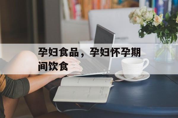 孕妇食品，孕妇怀孕期间饮食-第1张图片-