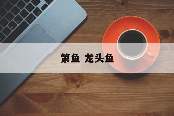 第鱼 龙头鱼-第1张图片-