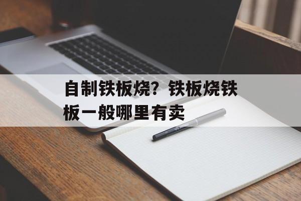 自制铁板烧？铁板烧铁板一般哪里有卖-第1张图片-