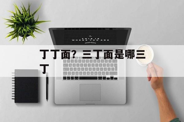 丁丁面？三丁面是哪三丁-第1张图片-