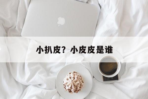 小扒皮？小皮皮是谁-第1张图片-
