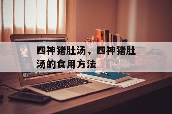 四神猪肚汤，四神猪肚汤的食用方法-第1张图片-
