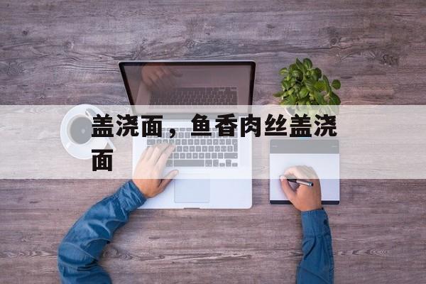 盖浇面，鱼香肉丝盖浇面-第1张图片-