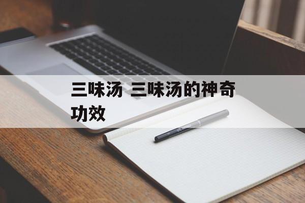 三味汤 三味汤的神奇功效-第1张图片-