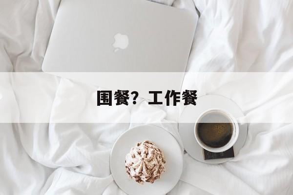 围餐？工作餐-第1张图片-