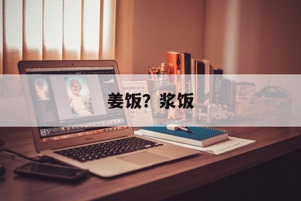 姜饭？浆饭-第1张图片-