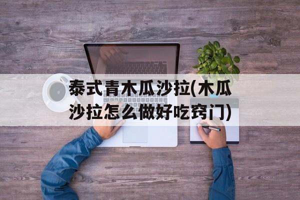 泰式青木瓜沙拉(木瓜沙拉怎么做好吃窍门)-第1张图片-
