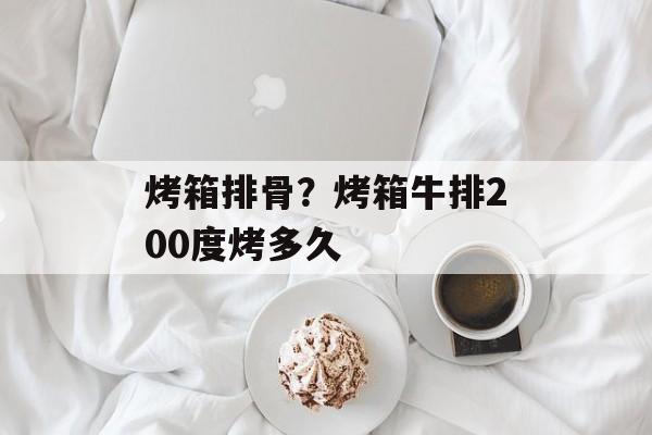 烤箱排骨？烤箱牛排200度烤多久-第1张图片-