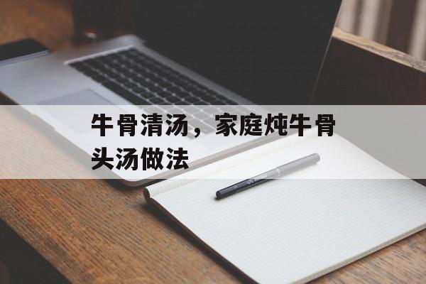 牛骨清汤，家庭炖牛骨头汤做法-第1张图片-