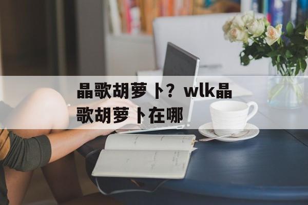 晶歌胡萝卜？wlk晶歌胡萝卜在哪-第1张图片-