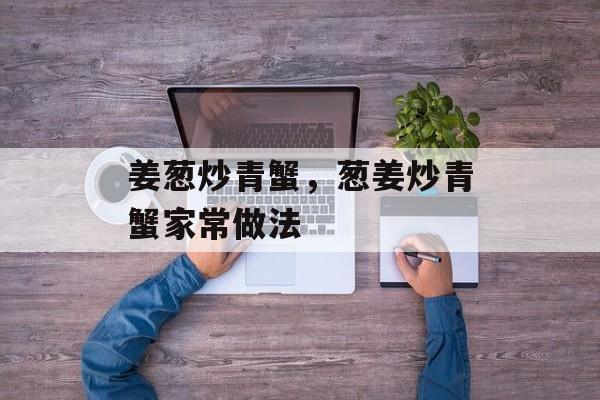 姜葱炒青蟹，葱姜炒青蟹家常做法-第1张图片-