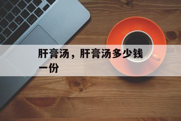 肝膏汤，肝膏汤多少钱一份-第1张图片-