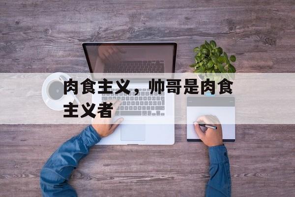 肉食主义，帅哥是肉食主义者-第1张图片-