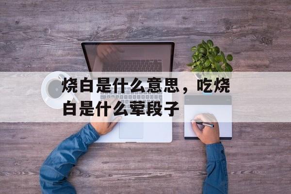 烧白是什么意思，吃烧白是什么荤段子-第1张图片-