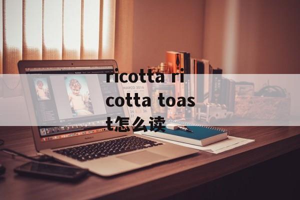 ricotta ricotta toast怎么读-第1张图片-