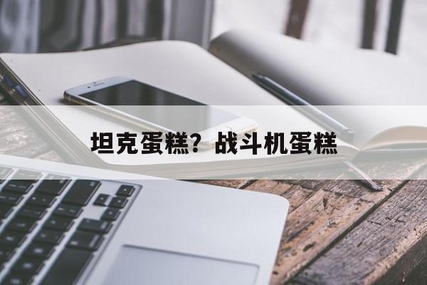 坦克蛋糕？战斗机蛋糕-第1张图片-