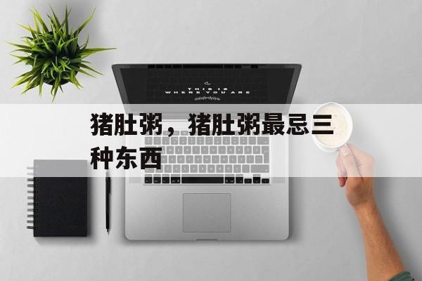 猪肚粥，猪肚粥最忌三种东西-第1张图片-
