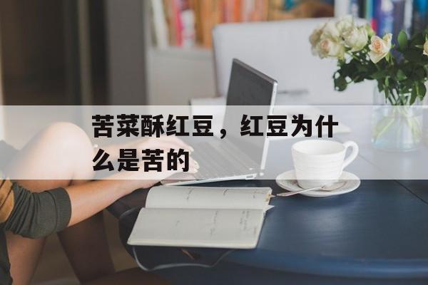 苦菜酥红豆，红豆为什么是苦的-第1张图片-
