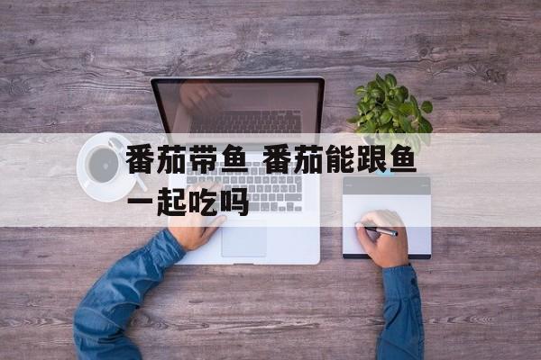 番茄带鱼 番茄能跟鱼一起吃吗-第1张图片-