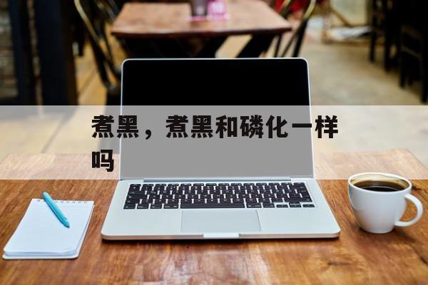 煮黑，煮黑和磷化一样吗-第1张图片-