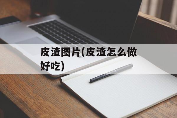 皮渣图片(皮渣怎么做好吃)-第1张图片-