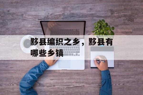 黟县编织之乡，黟县有哪些乡镇-第1张图片-