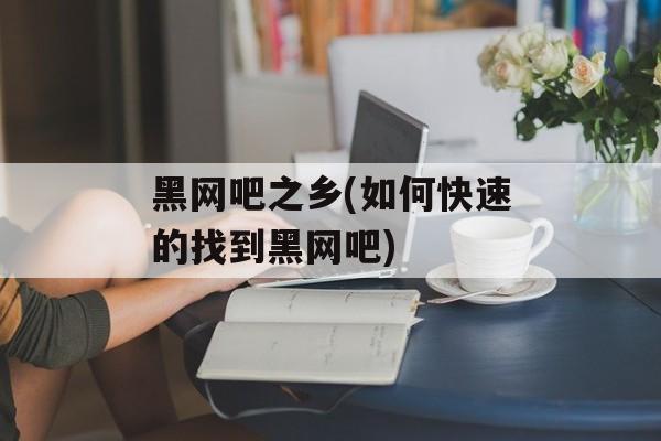 黑网吧之乡(如何快速的找到黑网吧)-第1张图片-