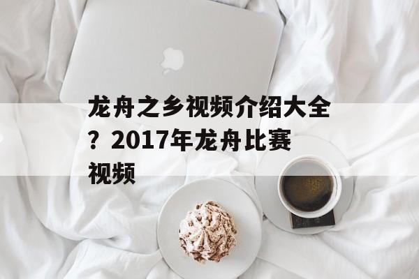 龙舟之乡视频介绍大全？2017年龙舟比赛视频-第1张图片-