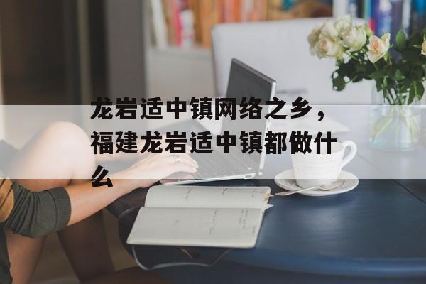 龙岩适中镇网络之乡，福建龙岩适中镇都做什么-第1张图片-