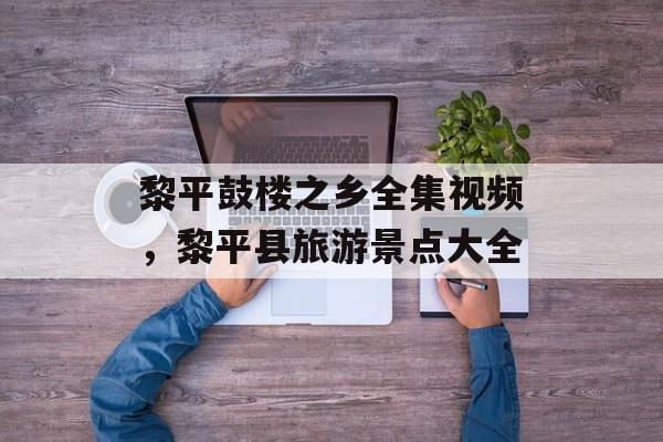 黎平鼓楼之乡全集视频，黎平县旅游景点大全-第1张图片-