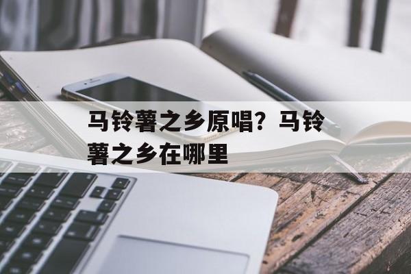 马铃薯之乡原唱？马铃薯之乡在哪里-第1张图片-