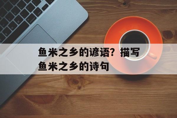 鱼米之乡的谚语？描写鱼米之乡的诗句-第1张图片-