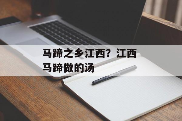 马蹄之乡江西？江西 马蹄做的汤-第1张图片-