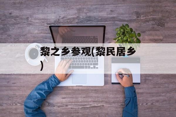 黎之乡参观(黎民居乡)-第1张图片-