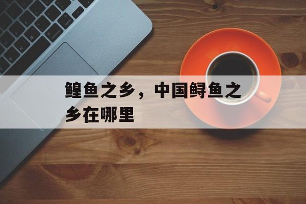 鳇鱼之乡，中国鲟鱼之乡在哪里-第1张图片-