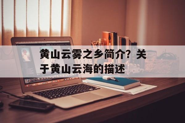 黄山云雾之乡简介？关于黄山云海的描述-第1张图片-