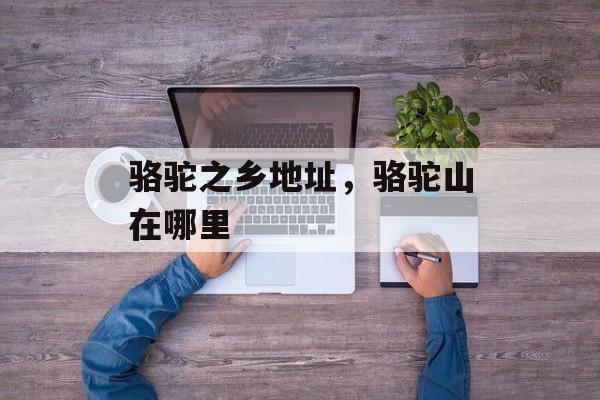 骆驼之乡地址，骆驼山在哪里-第1张图片-