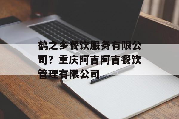 鹤之乡餐饮服务有限公司？重庆阿吉阿吉餐饮管理有限公司-第1张图片-