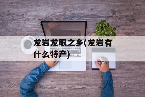 龙岩龙眼之乡(龙岩有什么特产)-第1张图片-