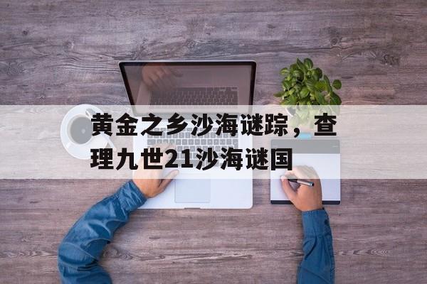 黄金之乡沙海谜踪，查理九世21沙海谜国-第1张图片-