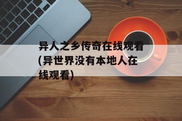 异人之乡传奇在线观看(异世界没有本地人在线观看)-第1张图片-