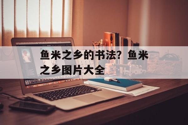 鱼米之乡的书法？鱼米之乡图片大全-第1张图片-