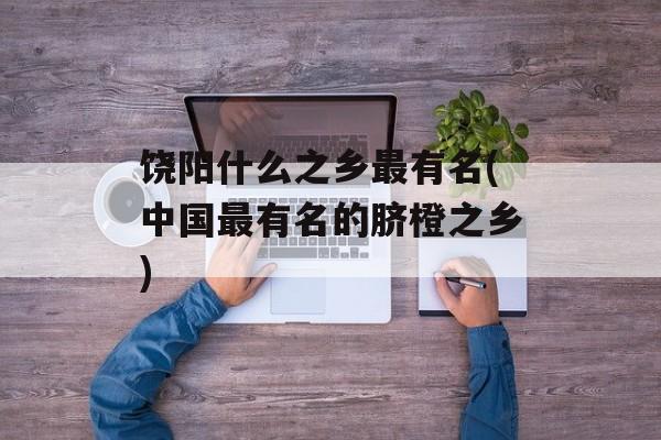 饶阳什么之乡最有名(中国最有名的脐橙之乡)-第1张图片-