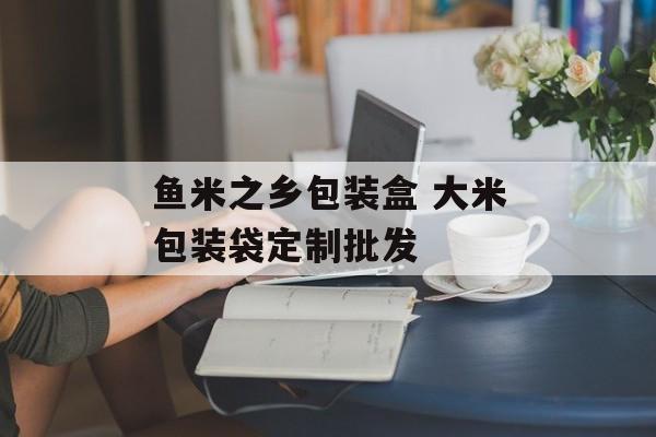 鱼米之乡包装盒 大米包装袋定制批发-第1张图片-