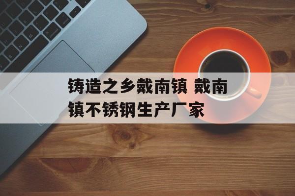 铸造之乡戴南镇 戴南镇不锈钢生产厂家-第1张图片-